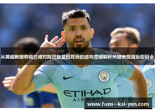 从英超数据看哈兰德对阵巴黎圣日耳曼的进攻逻辑解析关键表现背后密码全 从英超数据看哈兰德对阵巴黎圣日耳曼的进攻逻辑解析关键表现背后密码全