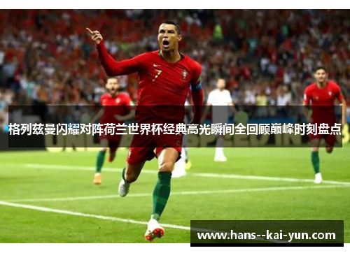 格列兹曼闪耀对阵荷兰世界杯经典高光瞬间全回顾巅峰时刻盘点 格列兹曼闪耀对阵荷兰世界杯经典高光瞬间全回顾巅峰时刻盘点