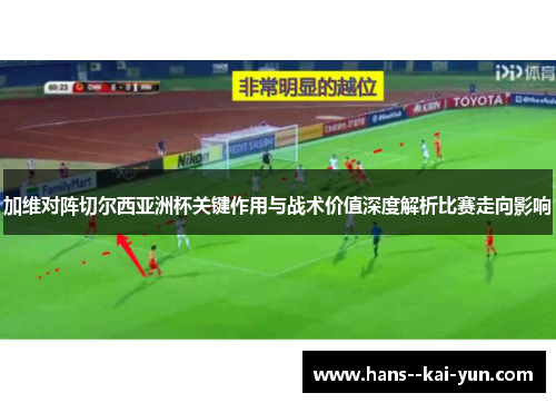 加维对阵切尔西亚洲杯关键作用与战术价值深度解析比赛走向影响 加维对阵切尔西亚洲杯关键作用与战术价值深度解析比赛走向影响