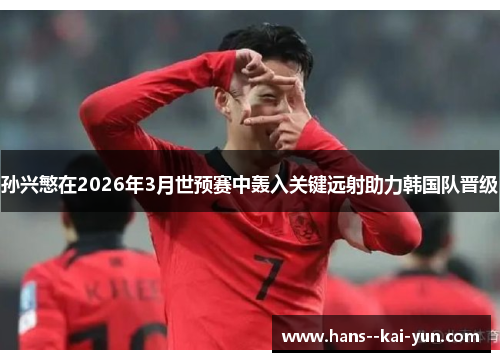 孙兴慜在2026年3月世预赛中轰入关键远射助力韩国队晋级 孙兴慜在2026年3月世预赛中轰入关键远射助力韩国队晋级