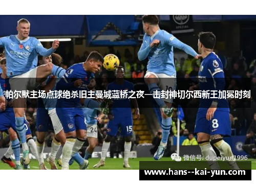 帕尔默主场点球绝杀旧主曼城蓝桥之夜一击封神切尔西新王加冕时刻 帕尔默主场点球绝杀旧主曼城蓝桥之夜一击封神切尔西新王加冕时刻