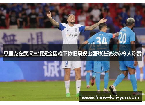 恩里克在武汉三镇资金困难下依旧展现出强劲进球效率令人称赞