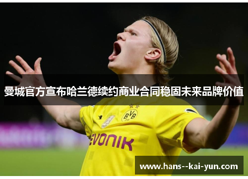曼城官方宣布哈兰德续约商业合同稳固未来品牌价值 曼城官方宣布哈兰德续约商业合同稳固未来品牌价值