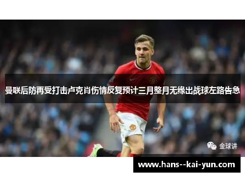 曼联后防再受打击卢克肖伤情反复预计三月整月无缘出战球左路告急