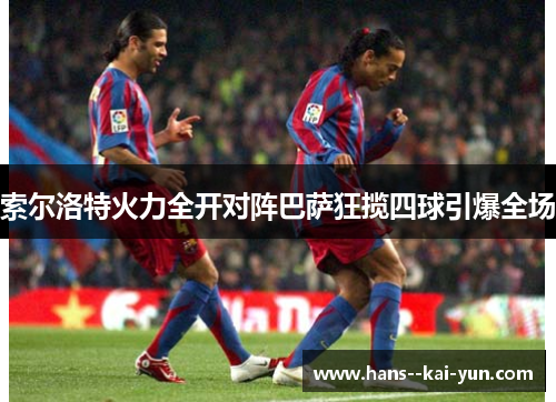 索尔洛特火力全开对阵巴萨狂揽四球引爆全场