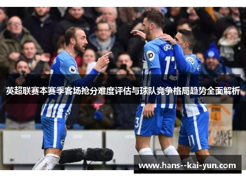 英超联赛本赛季客场抢分难度评估与球队竞争格局趋势全面解析